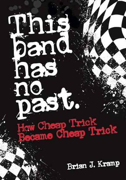 This band has no past.  How Cheap Trick Became Cheap Trick  A Book By Brian J. Kramp
